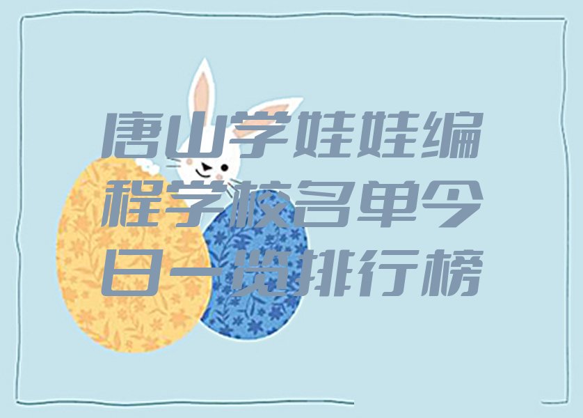 十大唐山学娃娃编程学校名单今日一览排行榜排行榜