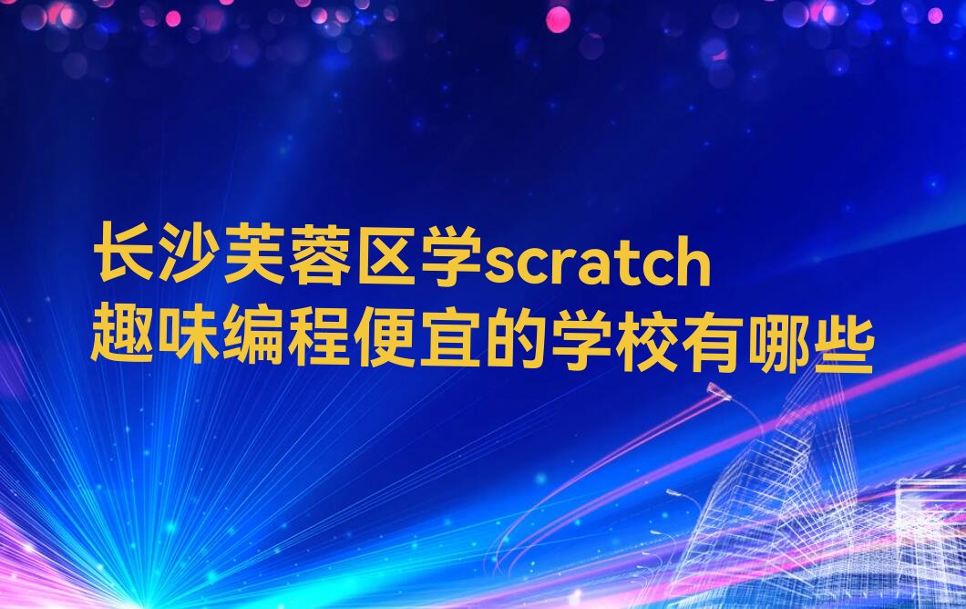 十大长沙芙蓉区学scratch趣味编程便宜的学校有哪些排行榜