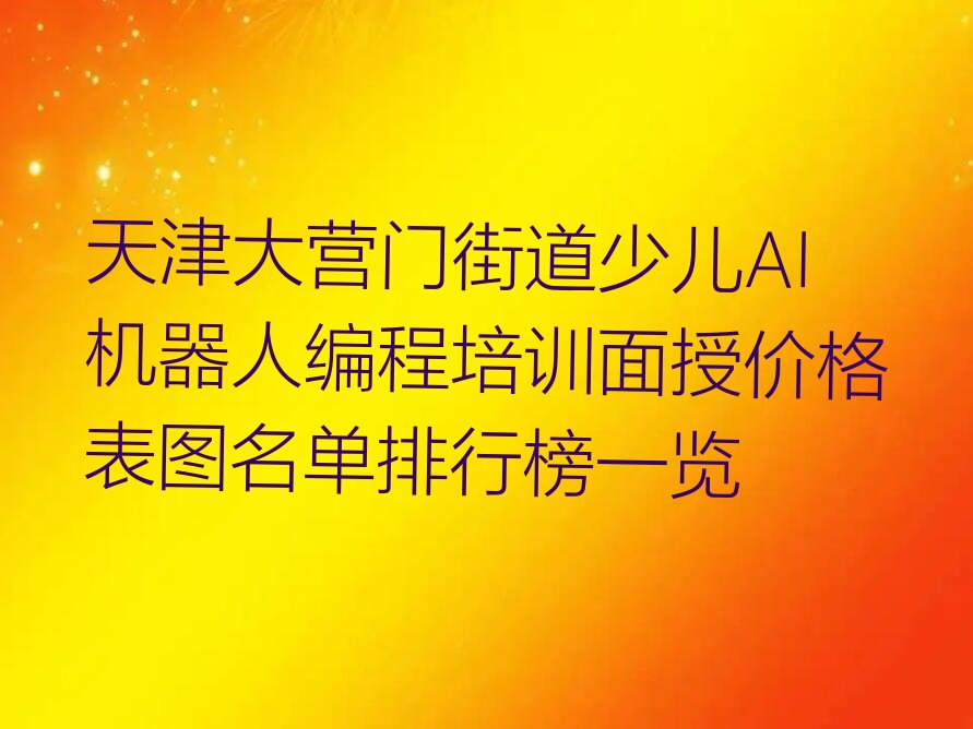 十大天津大营门街道少儿AI机器人编程培训面授价格表图名单排行榜一览排行榜