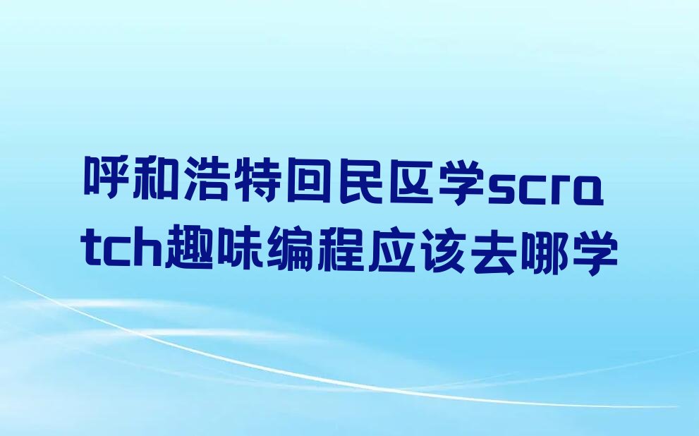 十大呼和浩特回民区学scratch趣味编程应该去哪学排行榜