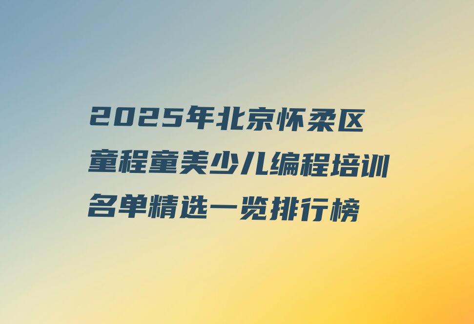 十大2025年北京怀柔区童程童美少儿编程培训名单精选一览排行榜排行榜