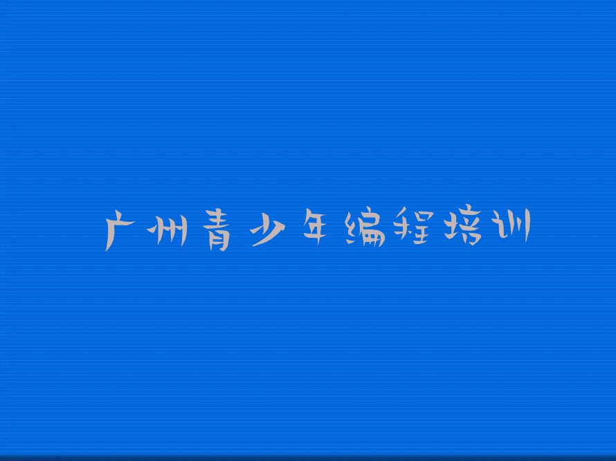 十大广州昌华街道童程童美青少年编程培训学校课程表推荐排名名单一览表排行榜