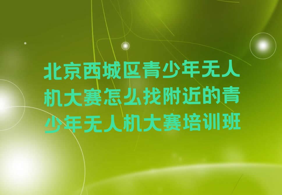 十大北京西城区青少年无人机大赛怎么找附近的青少年无人机大赛培训班排行榜