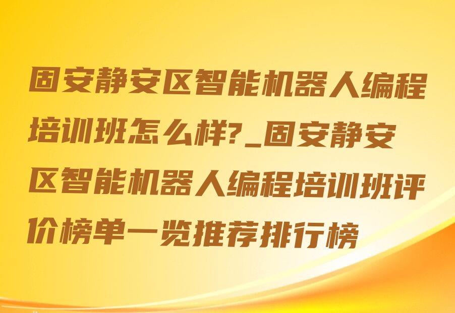 十大固安静安区智能机器人编程培训班怎么样?_固安静安区智能机器人编程培训班评价榜单一览推荐排行榜排行榜