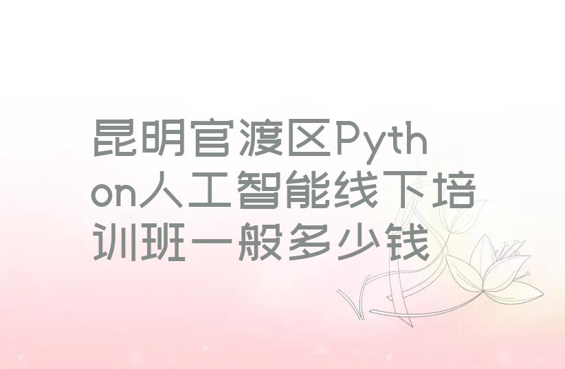 十大昆明官渡区Python人工智能线下培训班一般多少钱排行榜