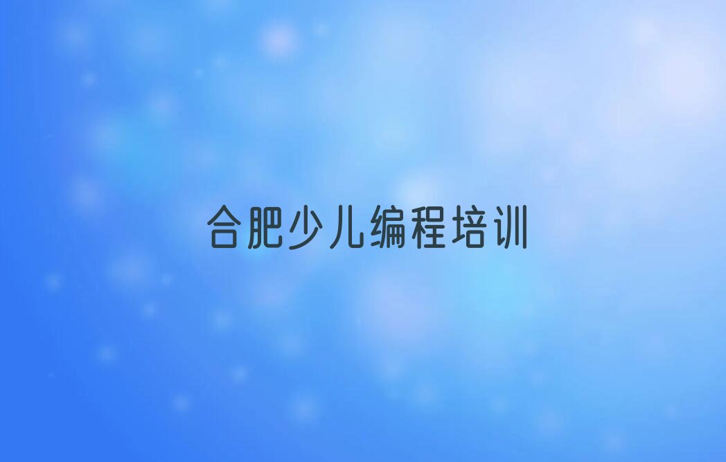 十大合肥蜀山区小儿编程培训费用大概多少钱精选名单排行榜汇总排行榜