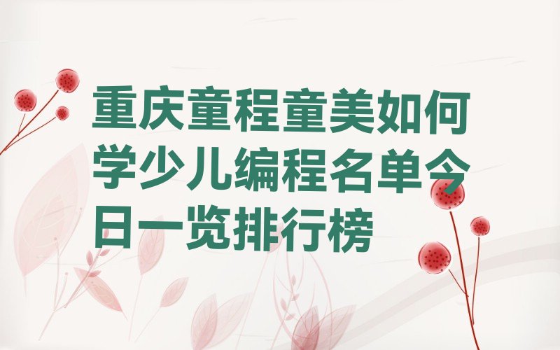 十大重庆童程童美如何学少儿编程名单今日一览排行榜排行榜