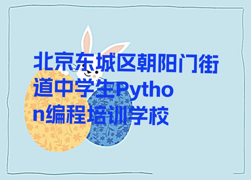 十大北京东城区中学生Python编程培训正规机构人气排行榜榜单一览表排行榜