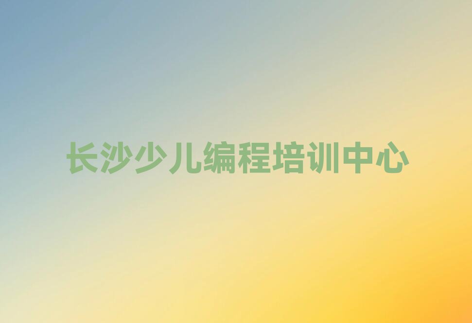 十大长沙岳麓区娃娃编程长沙岳麓区培训学校哪的好排行榜