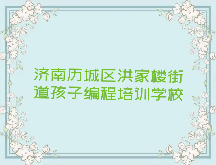 十大济南历城区孩子编程培训报名费用多少钱实力名单一览排行榜排行榜
