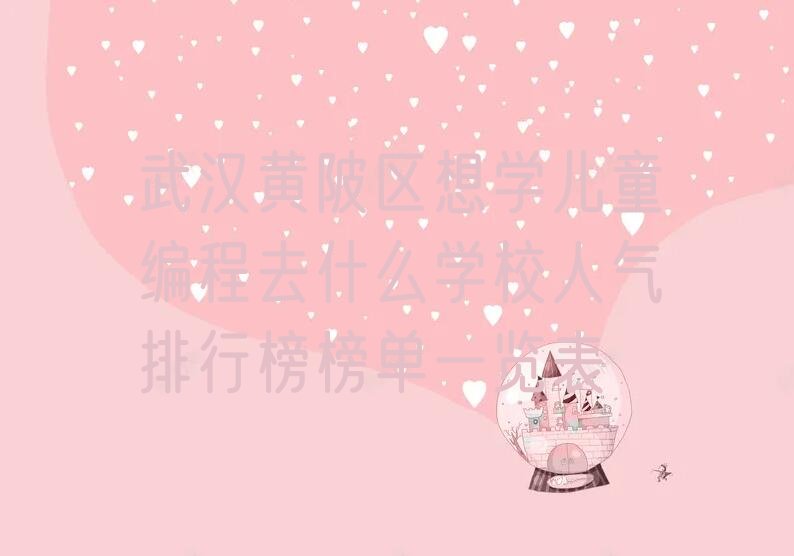 十大武汉黄陂区想学儿童编程去什么学校人气排行榜榜单一览表排行榜