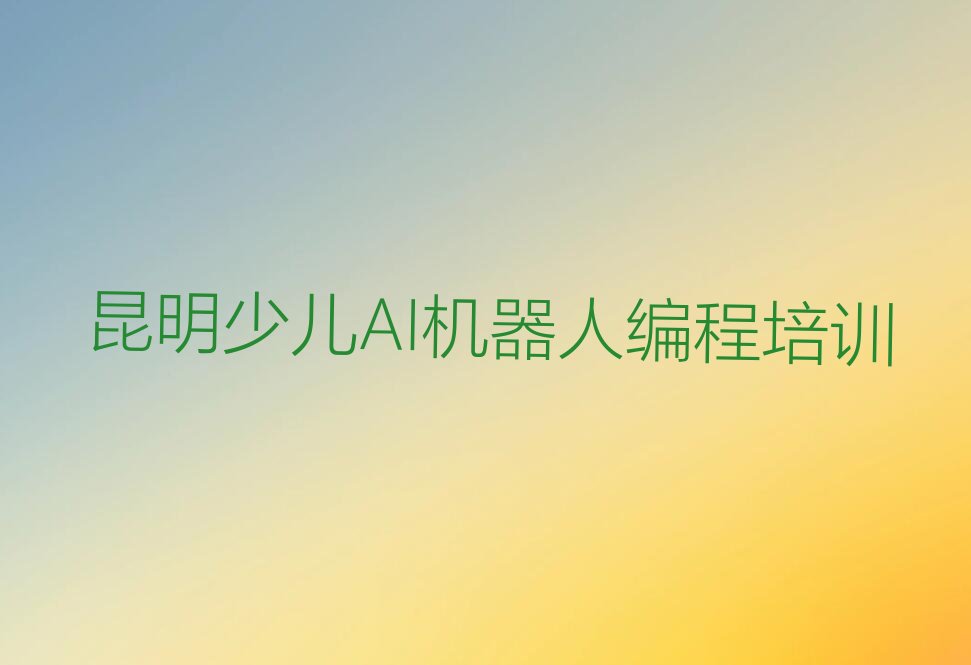 十大2025年昆明盘龙区少儿AI机器人编程培训内容有哪些推荐今日公布一览表排行榜