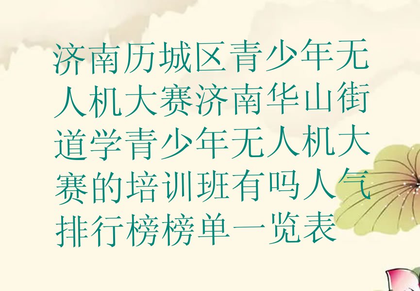 十大济南历城区青少年无人机大赛济南华山街道学青少年无人机大赛的培训班有吗人气排行榜榜单一览表排行榜