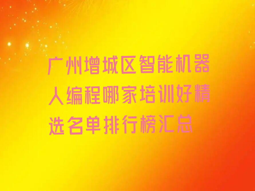 十大广州增城区智能机器人编程哪家培训好精选名单排行榜汇总排行榜
