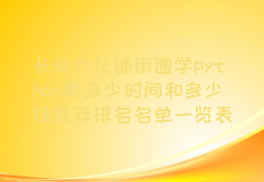十大长沙大托铺街道学python要多少时间和多少钱推荐排名名单一览表排行榜