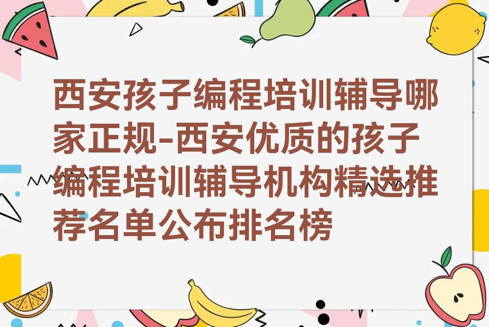 十大西安孩子编程培训辅导哪家正规-西安优质的孩子编程培训辅导机构精选推荐名单公布排名榜排行榜