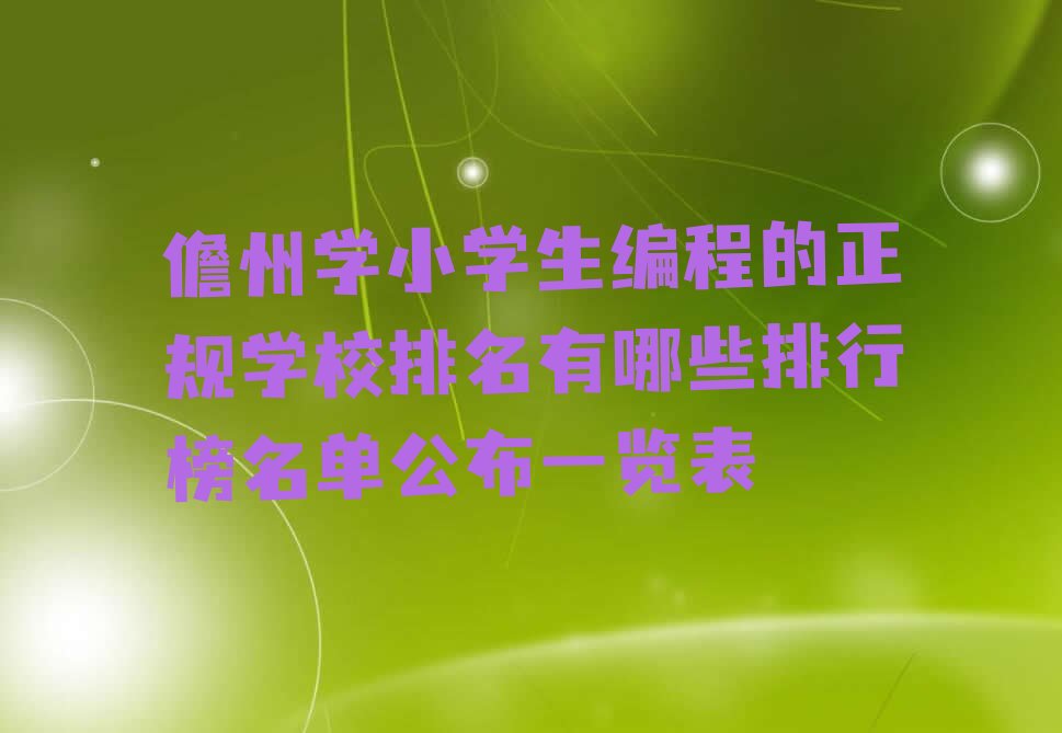 十大儋州学小学生编程的正规学校排名有哪些排行榜名单公布一览表排行榜