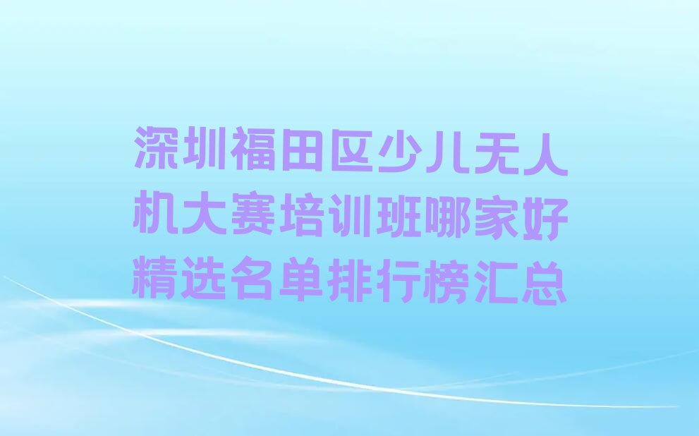 十大深圳福田区少儿无人机大赛培训班哪家好精选名单排行榜汇总排行榜
