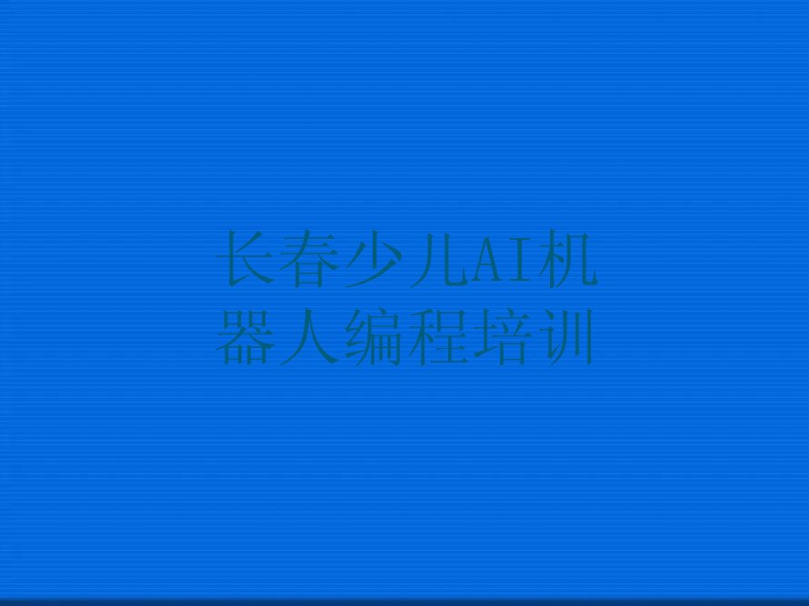 十大少儿AI机器人编程长春朝阳区童程童美少儿AI机器人编程培训机构靠不靠谱名单排行榜一览排行榜