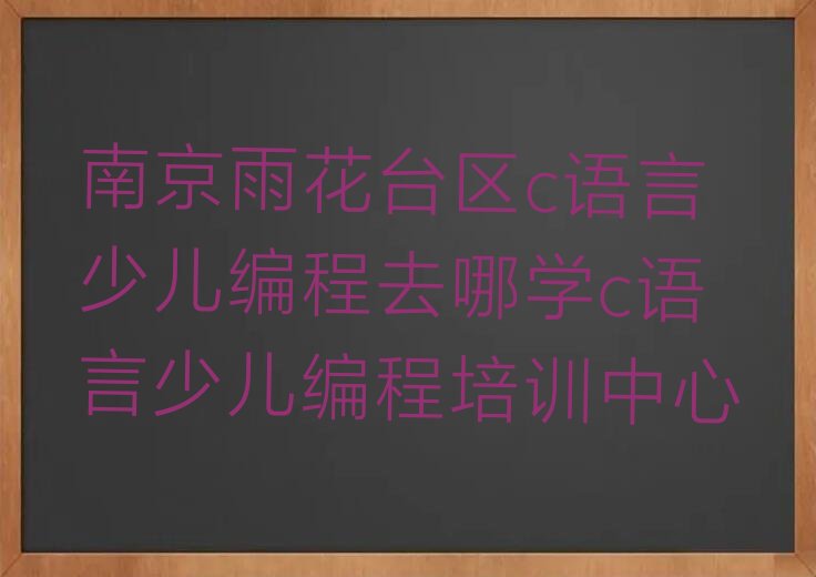 十大南京雨花台区c语言少儿编程去哪学c语言少儿编程培训中心排行榜