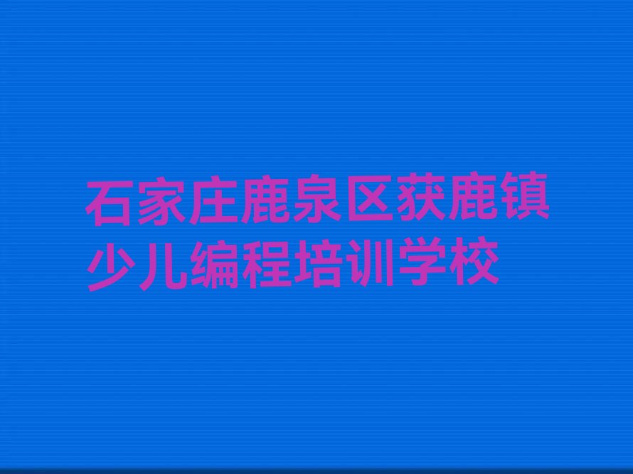 石家庄鹿泉区获鹿镇少儿编程培训学校