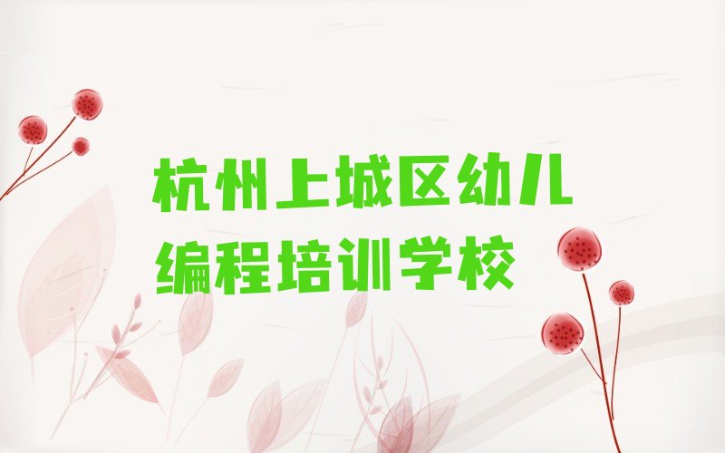 十大杭州上城区专业幼儿编程培训学校哪家好排行榜