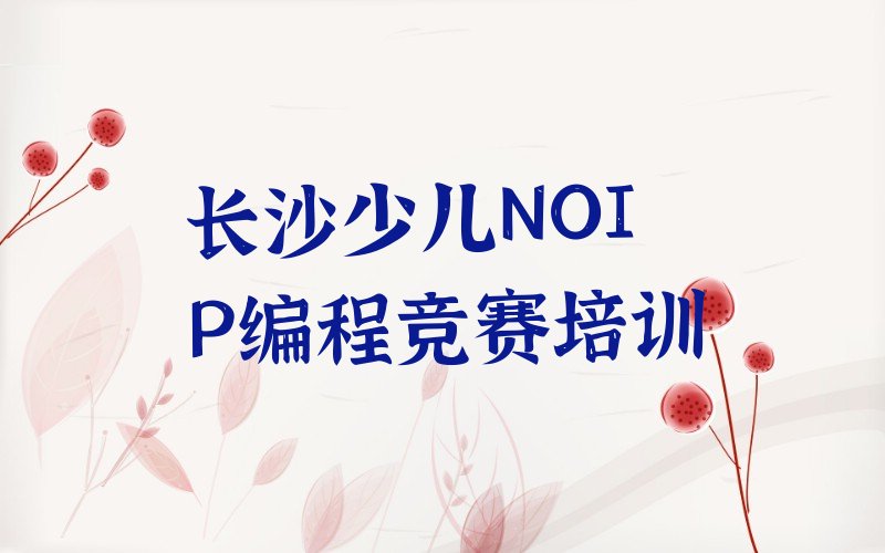 十大长沙雨花区少儿NOIP编程竞赛培训哪里好,学少儿NOIP编程竞赛在哪里学名单排行榜一览排行榜