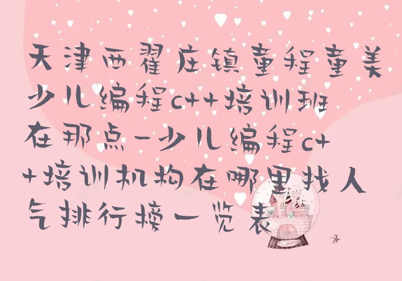 十大天津西翟庄镇童程童美少儿编程c++培训班在那点-少儿编程c++培训机构在哪里找人气排行榜一览表排行榜