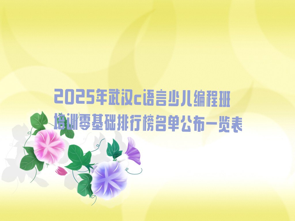 十大2025年武汉c语言少儿编程班培训零基础排行榜名单公布一览表排行榜