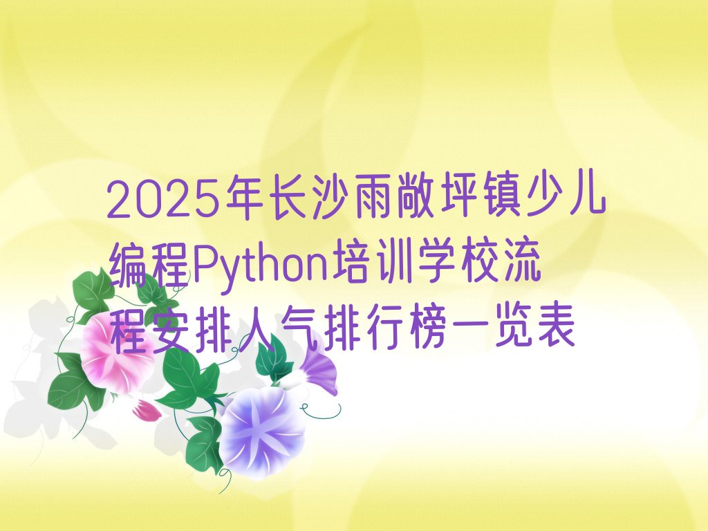 十大2025年长沙雨敞坪镇少儿编程Python培训学校流程安排人气排行榜一览表排行榜