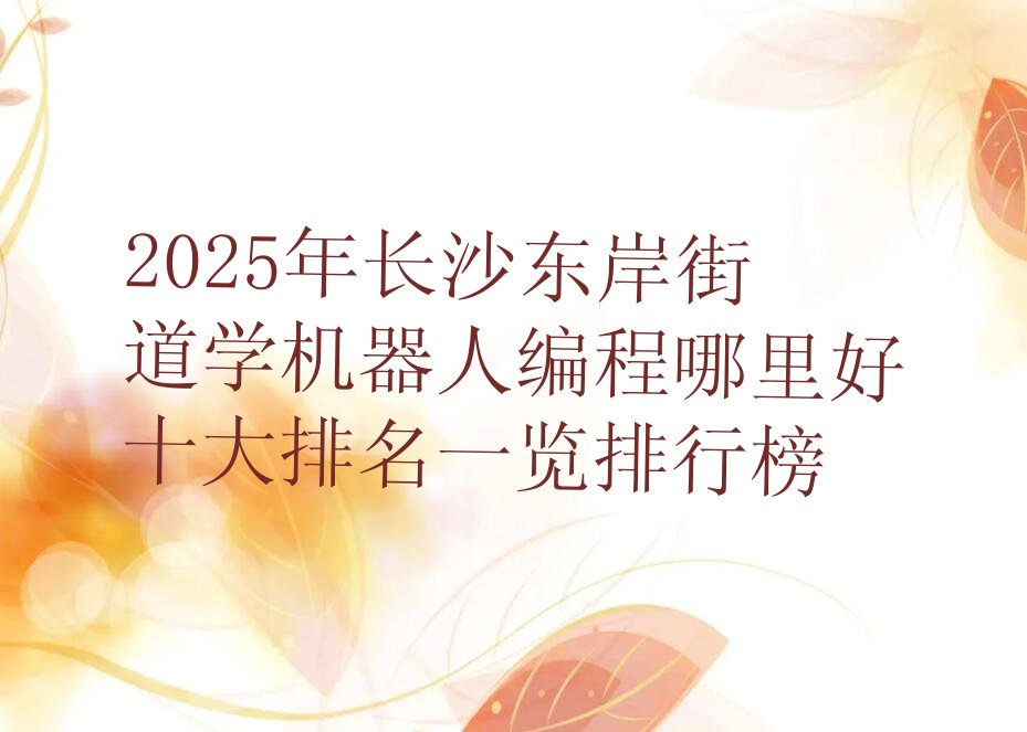 十大2025年长沙东岸街道学机器人编程哪里好十大排名一览排行榜排行榜