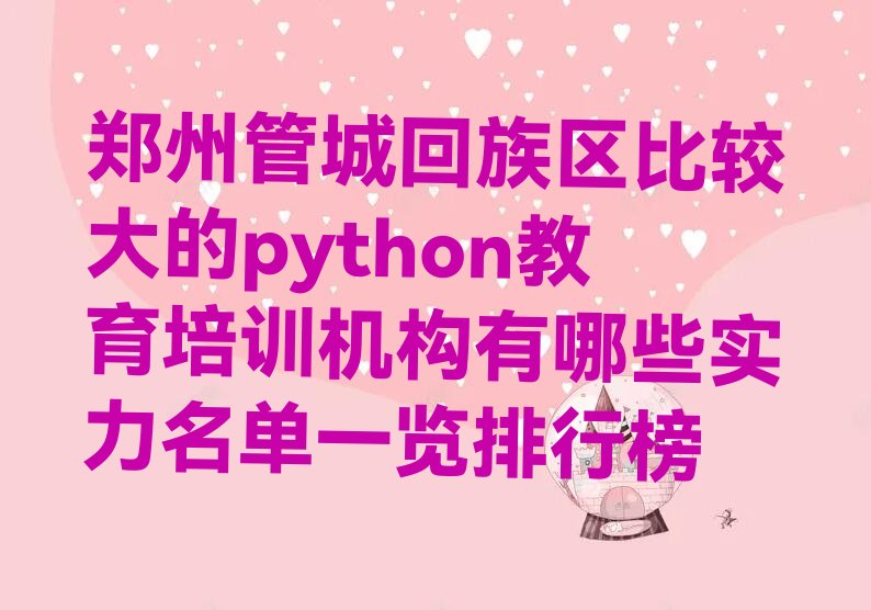 十大郑州管城回族区比较大的python教育培训机构有哪些实力名单一览排行榜排行榜