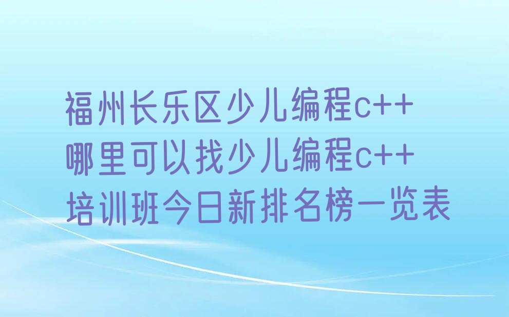 十大福州长乐区少儿编程c++哪里可以找少儿编程c++培训班今日新排名榜一览表排行榜