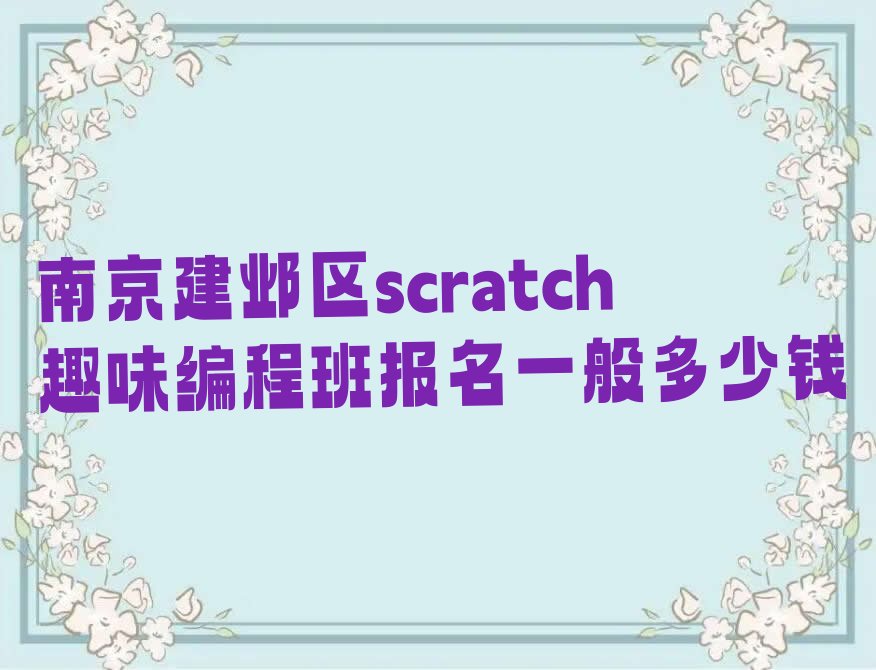 十大南京建邺区scratch趣味编程班报名一般多少钱排行榜