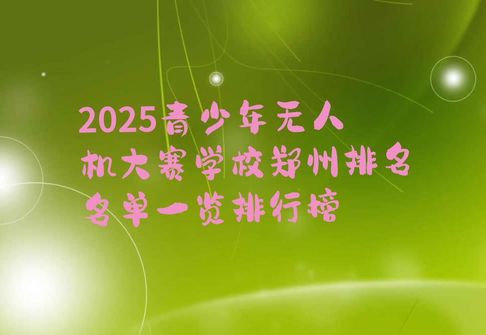 十大2025青少年无人机大赛学校郑州排名名单一览排行榜排行榜