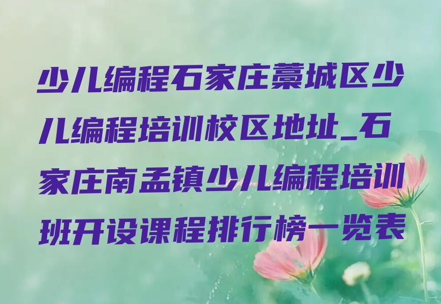 十大少儿编程石家庄藁城区少儿编程培训校区地址_石家庄南孟镇少儿编程培训班开设课程排行榜一览表排行榜