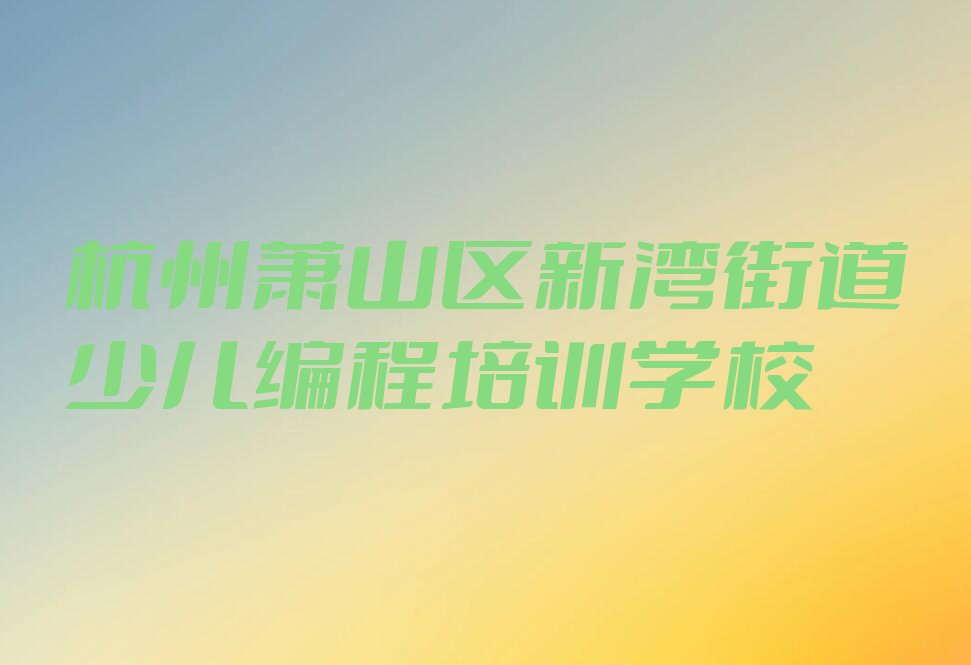 十大杭州新湾街道少儿编程c++培训班好不好?教学实力怎么样?名单总览公布一览表排行榜