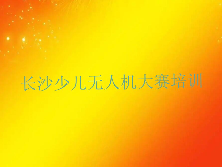 十大长沙天心区少儿无人机大赛培训机构排名-少儿无人机大赛培训排名长沙天心区名单排行榜一览排行榜