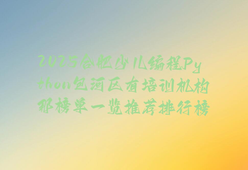 十大2025合肥少儿编程Python包河区有培训机构那榜单一览推荐排行榜排行榜