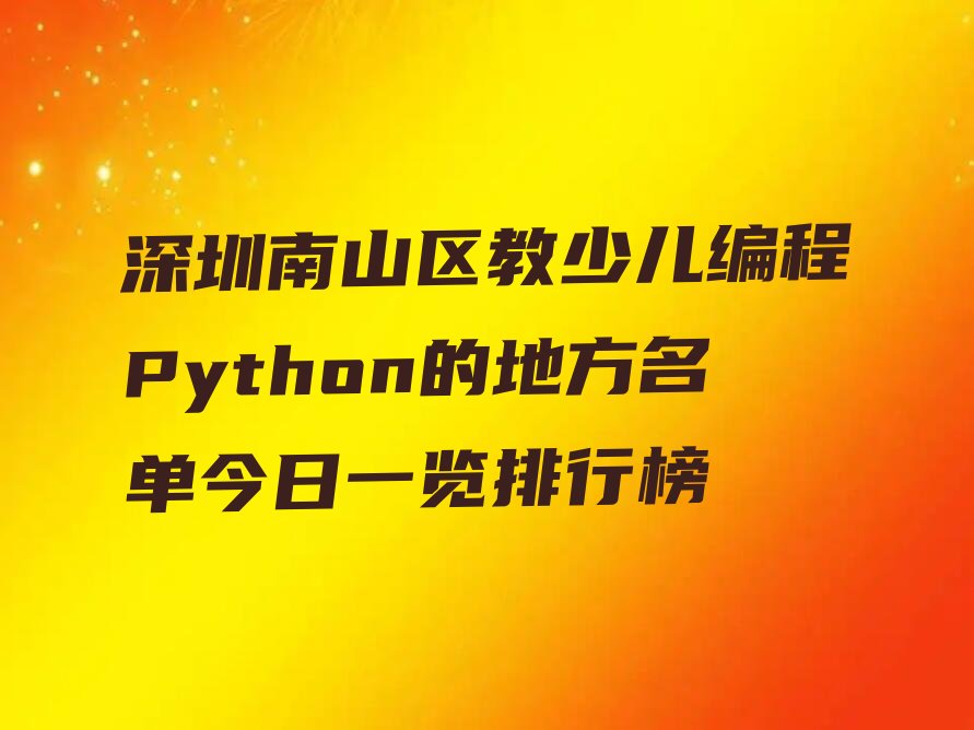 十大深圳南山区教少儿编程Python的地方名单今日一览排行榜排行榜