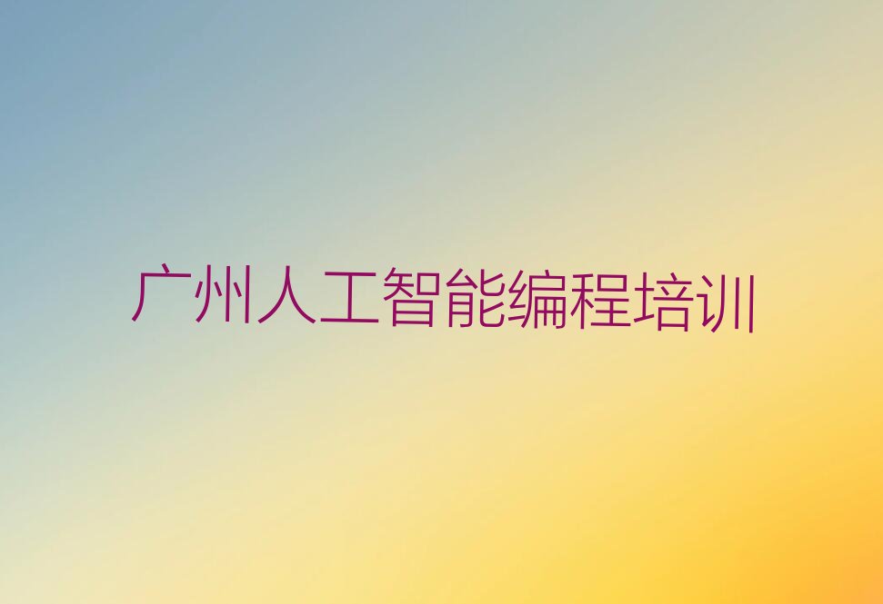十大广州番禺区人工智能编程课程排行榜