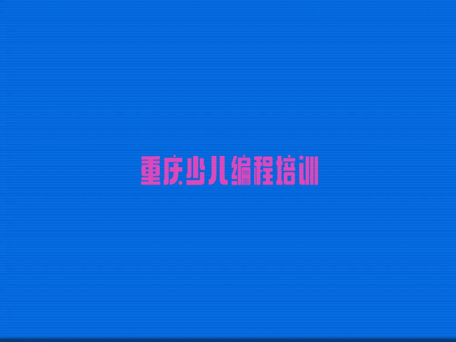十大重庆开州区有没有幼儿编程培训班榜单新排名一览推荐排行榜