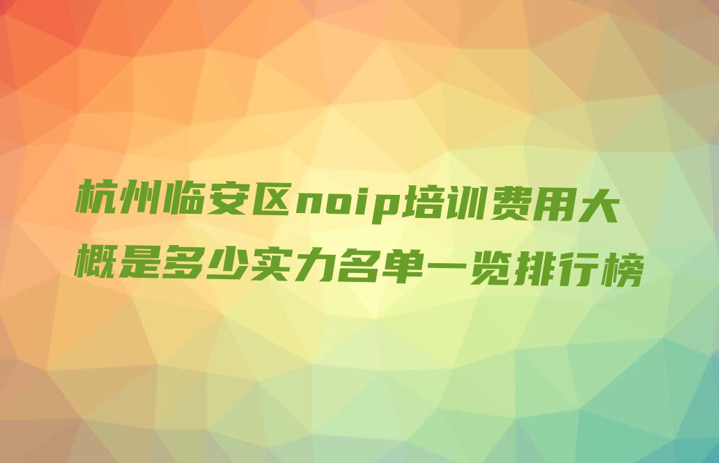 十大杭州临安区noip培训费用大概是多少实力名单一览排行榜排行榜