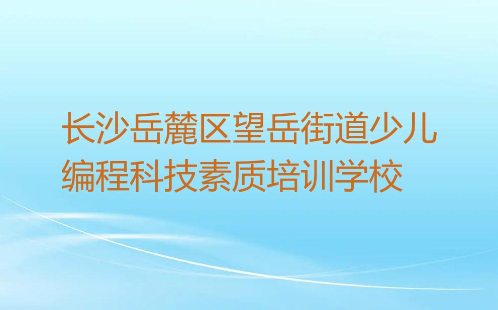 十大长沙岳麓区哪个少儿编程科技素质培训机构好些精选名单排行榜汇总排行榜