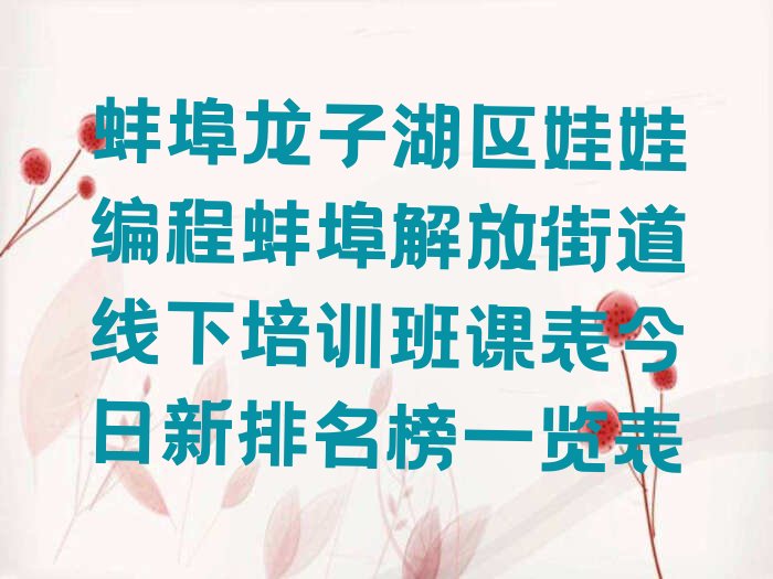 十大蚌埠龙子湖区娃娃编程蚌埠解放街道线下培训班课表今日新排名榜一览表排行榜