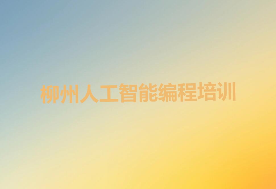 十大柳州柳南区人工智能编程报培训班要多少钱排行榜