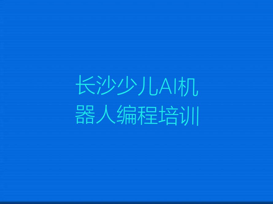 十大长沙雨花区少儿AI机器人编程培训学校的学费多少排行榜