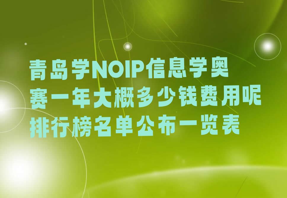 十大青岛学NOIP信息学奥赛一年大概多少钱费用呢排行榜名单公布一览表排行榜