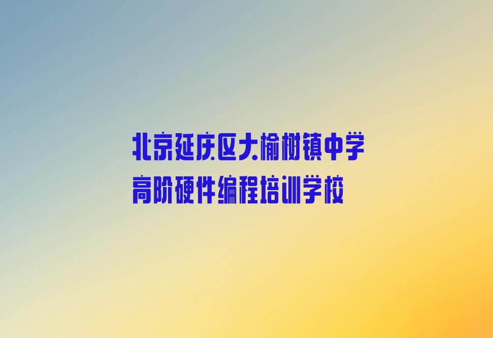 北京延庆区大榆树镇中学高阶硬件编程培训学校