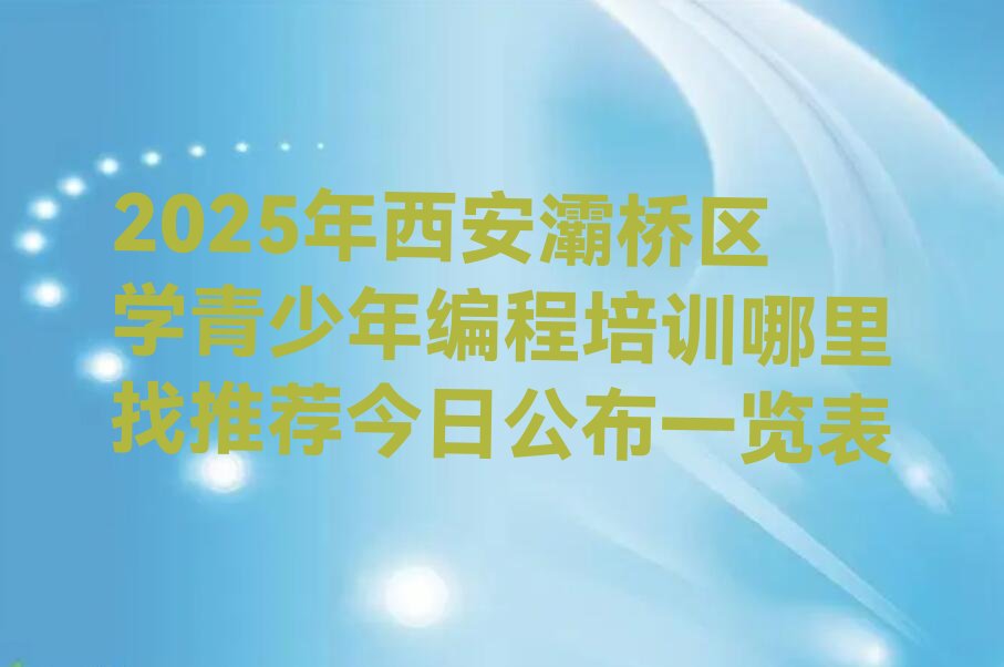 十大2025年西安灞桥区学青少年编程培训哪里找推荐今日公布一览表排行榜